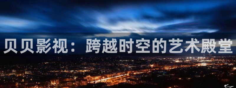 影院草民影库：贝贝影视：跨越时空的艺术殿堂