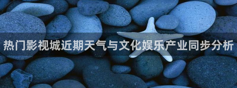 草民视频在线：热门影视城近期天气与文化娱乐产业同步分析