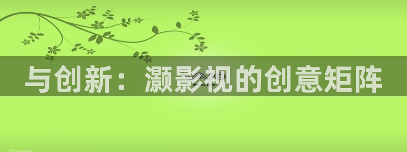 草民电影院论语：与创新：灏影视的创意矩阵